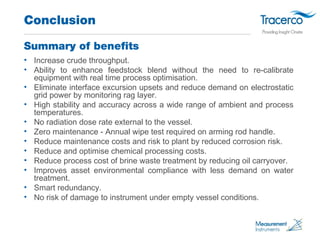 Conclusion 
Summary of benefits 
• Increase crude throughput. 
• Ability to enhance feedstock blend without the need to re...