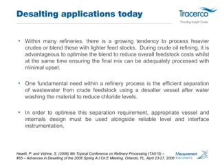 Desalting applications today 
• Within many refineries, there is a growing tendency to process heavier 
crudes or blend th...
