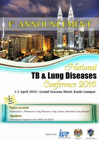 1 ANNOUNCEMENTst
TB&LungDiseases
1-3April2016|GrandSeasonsHotel,KualaLumpur
Organizedby:
Topicscovered:
Speakers:
Tuberculosis,ObstructiveLungDiseases,LungCancer,InterstitialLungDisease.
InternationalSpeakersfromWHO,IUATLD
 