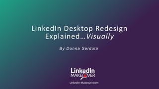 www.LinkedIn-Makeover.com
© 2016 Vision Board Media, LLC. All Rights Reserved.
1
LinkedIn Desktop Redesign
Explained…Visually
LinkedIn-Makeover.com
By Donna Serdula
 