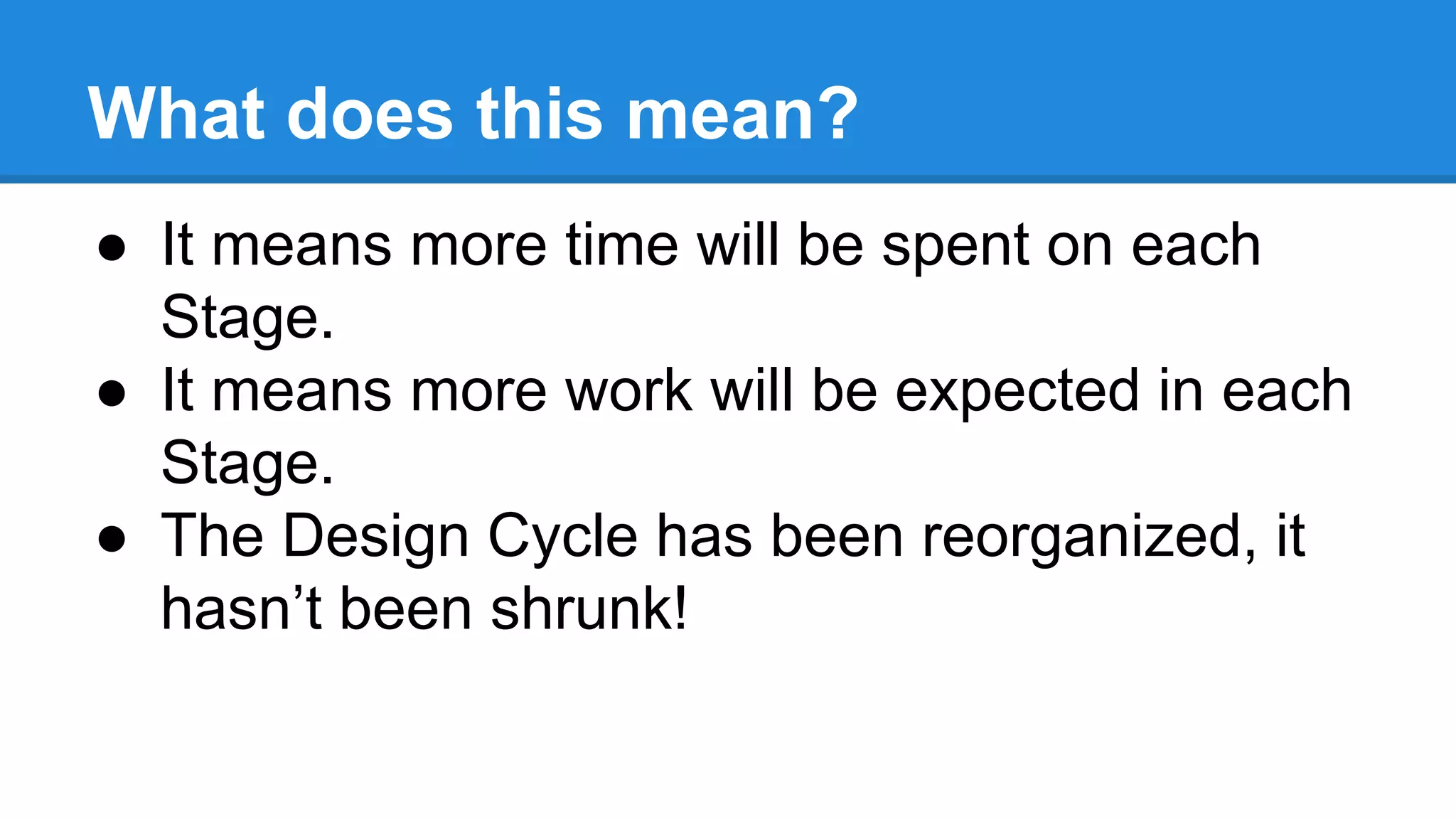 What does this mean?
● It means more time will be spent on each
Stage.
● It means more work will be expected in each
Stage.
● The Design Cycle has been reorganized, it
hasn’t been shrunk!
 