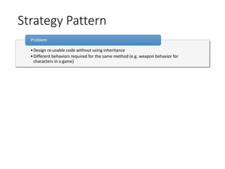 Strategy Pattern
•Design re-usable code without using inheritance
•Different behaviors required for the same method (e.g. weapon behavior for
characters in a game)
Problem
 