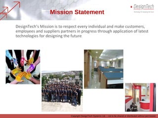 DesignTech’s Mission is to respect every individual and make customers,
employees and suppliers partners in progress through application of latest
technologies for designing the future
Mission Statement
Copyright DesignTech Systems Ltd. – not to be shared or distributed without permission
 