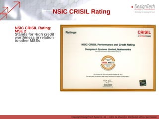 NSIC CRISIL Rating
NSIC CRISIL Rating:
MSE 2
Stands for High credit
worthiness in relation to
other MSEs
Copyright DesignTech Systems Ltd. – not to be shared or distributed without permission
 