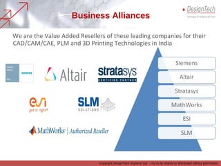 We are the Value Added Resellers of these leading companies for their
CAD/CAM/CAE, PLM and 3D Printing Technologies in India
Business Alliances
Copyright DesignTech Systems Ltd. – not to be shared or distributed without permission
 