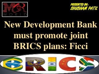 PRESENTED BY:-
SHUBHAM PATIL
New Development Bank
must promote joint
BRICS plans: Ficci
 
