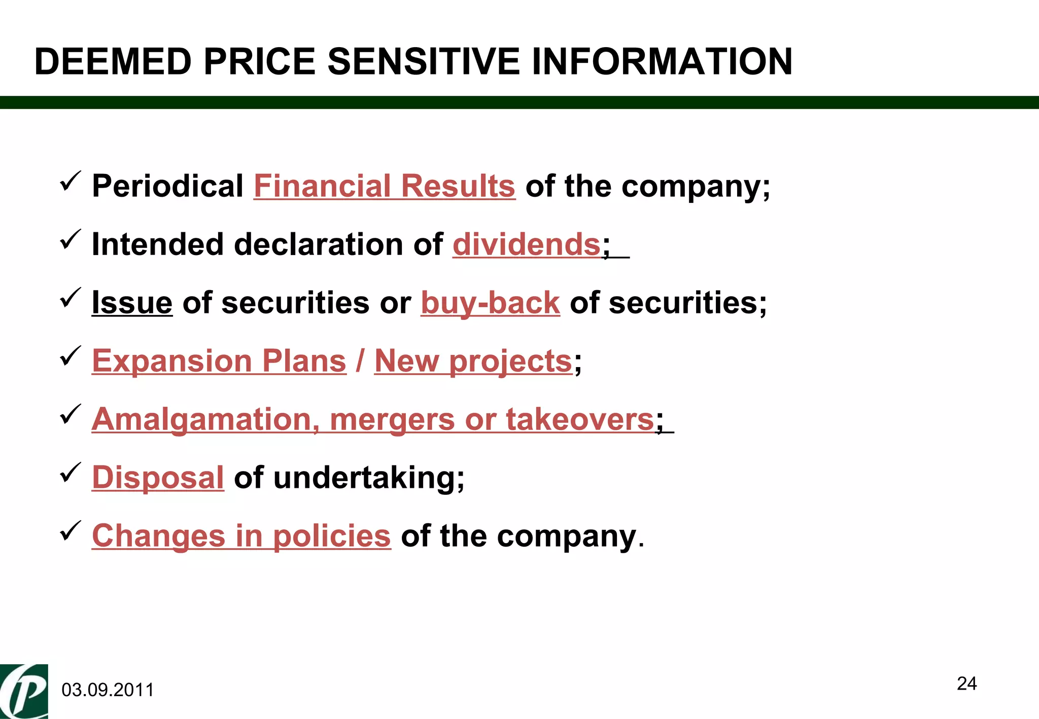 03.09.2011 DEEMED PRICE SENSITIVE INFORMATION Periodical  Financial Results   of the company; Intended declaration of  dividends ;  Issue  of securities or  buy-back  of securities; Expansion Plans  /  New projects ;   Amalgamation, mergers or takeovers ;  Disposal  of undertaking;  Changes in policies   of the company . 