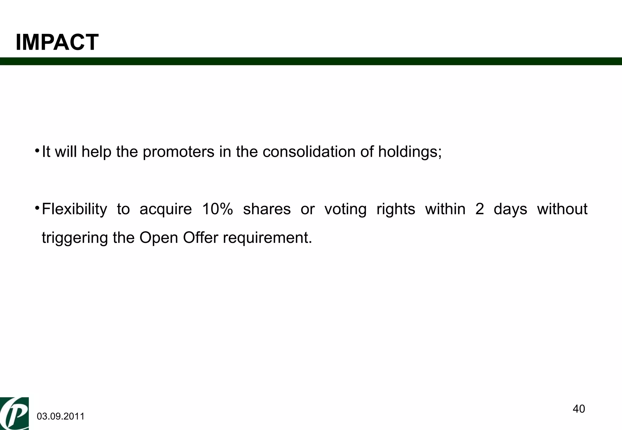 IMPACT 03.09.2011 It will help the promoters in the consolidation of holdings; Flexibility to acquire 10% shares or voting rights within 2 days without triggering the Open Offer requirement.  