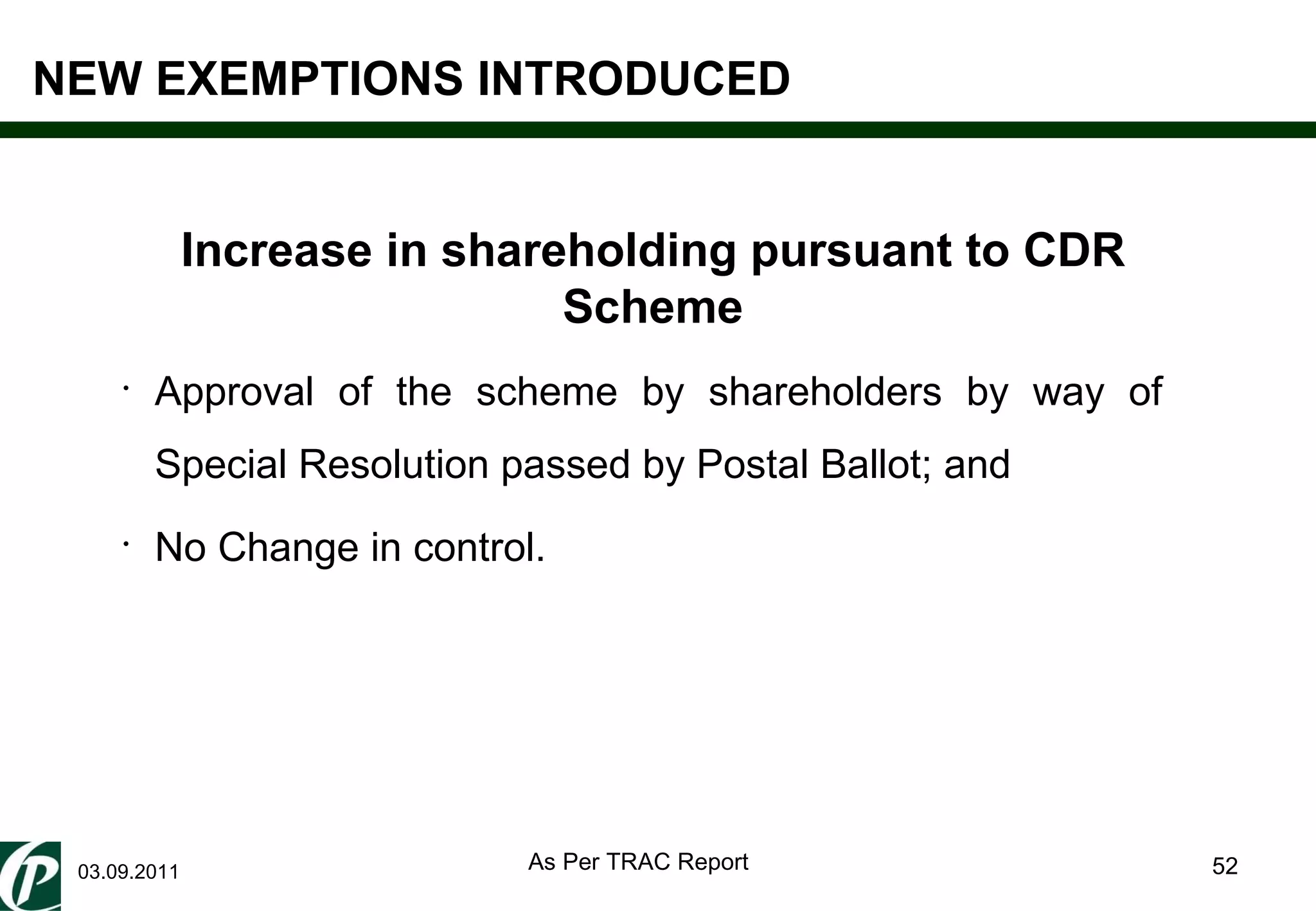 03.09.2011 Approval of the scheme by shareholders by way of Special Resolution passed by Postal Ballot; and No Change in control. NEW EXEMPTIONS INTRODUCED Increase in shareholding pursuant to CDR Scheme As Per TRAC Report 