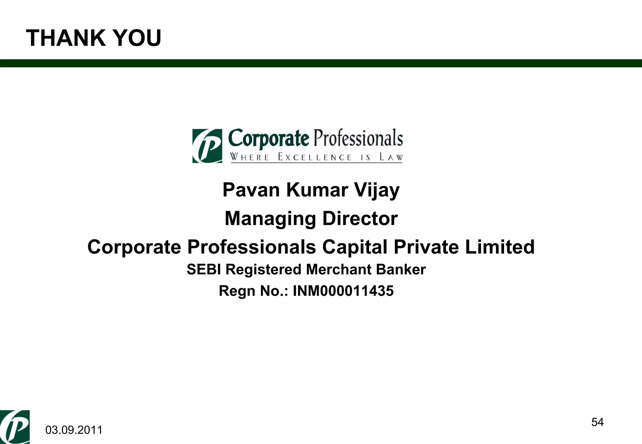 03.09.2011 Pavan Kumar Vijay Managing Director Corporate Professionals Capital Private Limited SEBI Registered Merchant Banker Regn No.: INM000011435 THANK YOU 