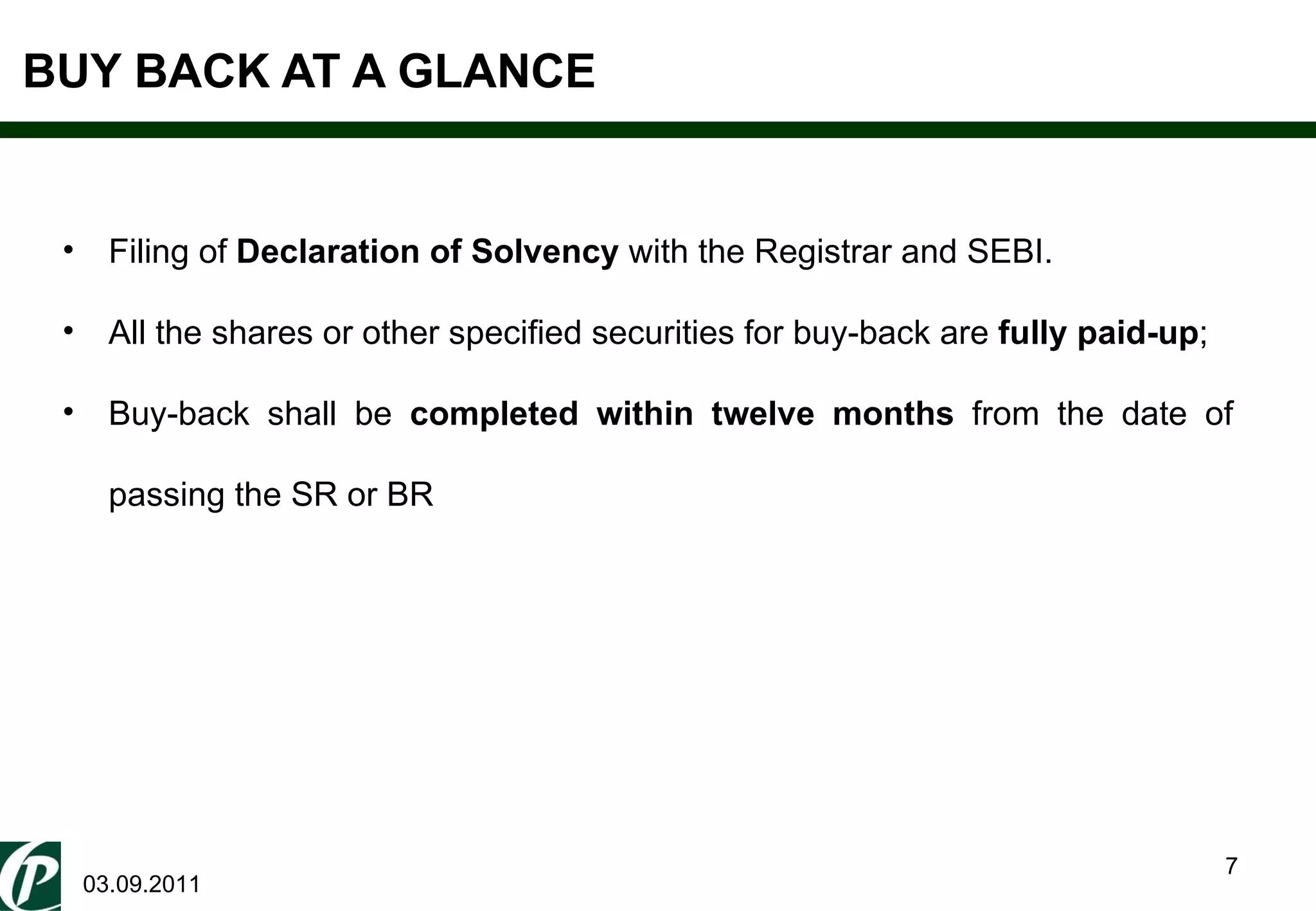 BUY BACK AT A GLANCE 03.09.2011 Filing of  Declaration of Solvency  with the Registrar and SEBI.  All the shares or other specified securities for buy-back are  fully paid-up ;  Buy-back shall be  completed within twelve months  from the date of passing the SR or BR 