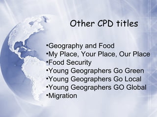 Other CPD titles Geography and Food My Place, Your Place, Our Place Food Security Young Geographers Go Green Young Geographers Go Local Young Geographers GO Global Migration 