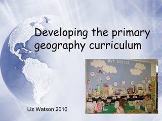 Developing the primary  geography curriculum Liz Watson 2010 