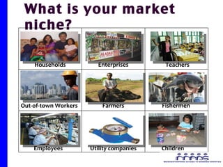What is your market niche? Households Enterprises Children Employees Utility companies Fishermen Farmers Out-of-town Workers Teachers 