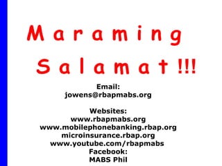 M a r a m i n g   S a l a m a t  !!! Email: [email_address] Websites: www.rbapmabs.org www.mobilephonebanking.rbap.org microinsurance.rbap.org www.youtube.com/rbapmabs  Facebook: MABS Phil 