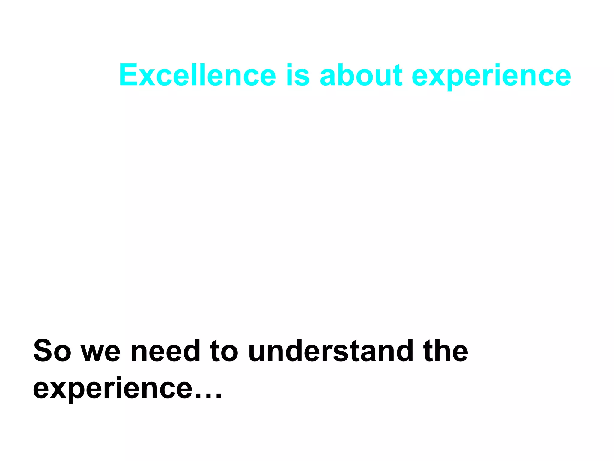 Excellence is about experience So we need to understand the experience… 