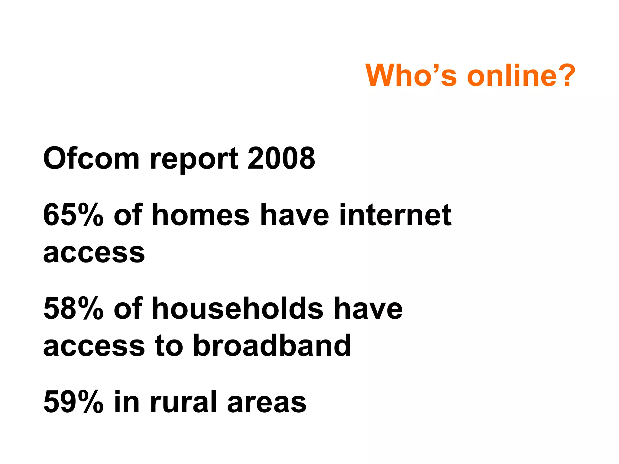 Who’s online? Ofcom report 2008 65% of homes have internet access 58% of households have access to broadband 59% in rural areas 