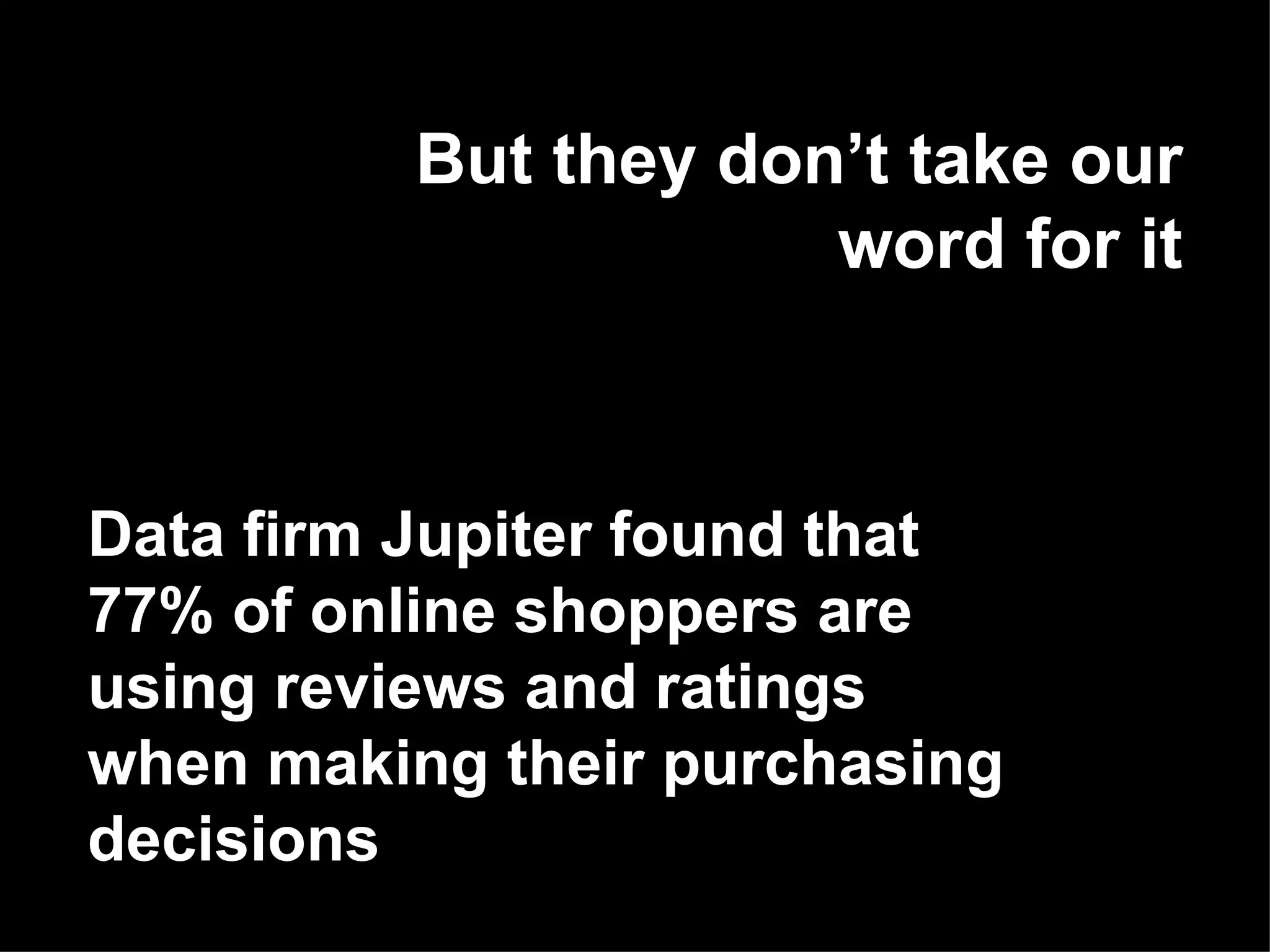 But they don’t take our word for it Data firm Jupiter found that 77% of online shoppers are using reviews and ratings when making their purchasing decisions 