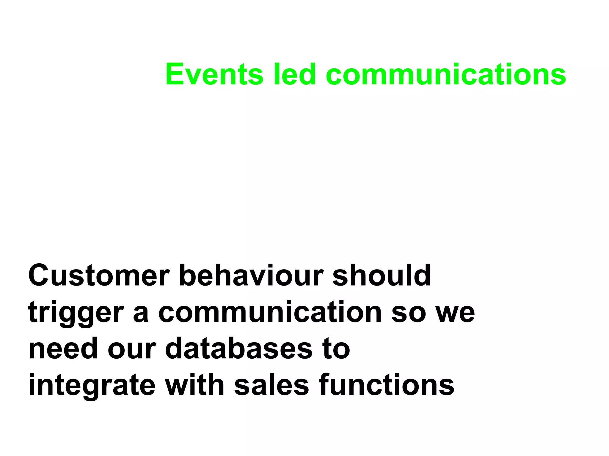 Events led communications Customer behaviour should trigger a communication so we need our databases to integrate with sales functions 