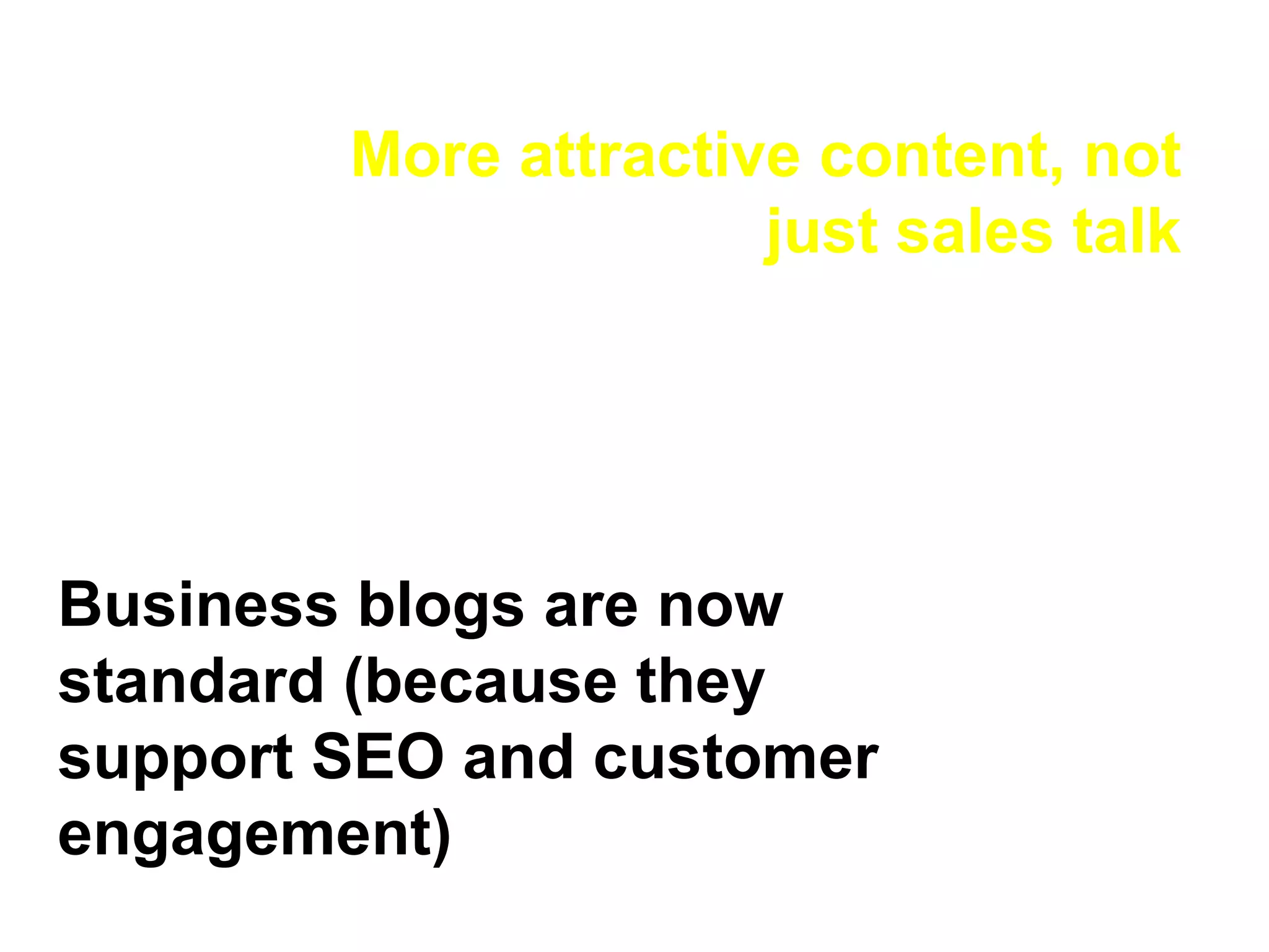 More attractive content, not just sales talk Business blogs are now standard (because they support SEO and customer engagement) 