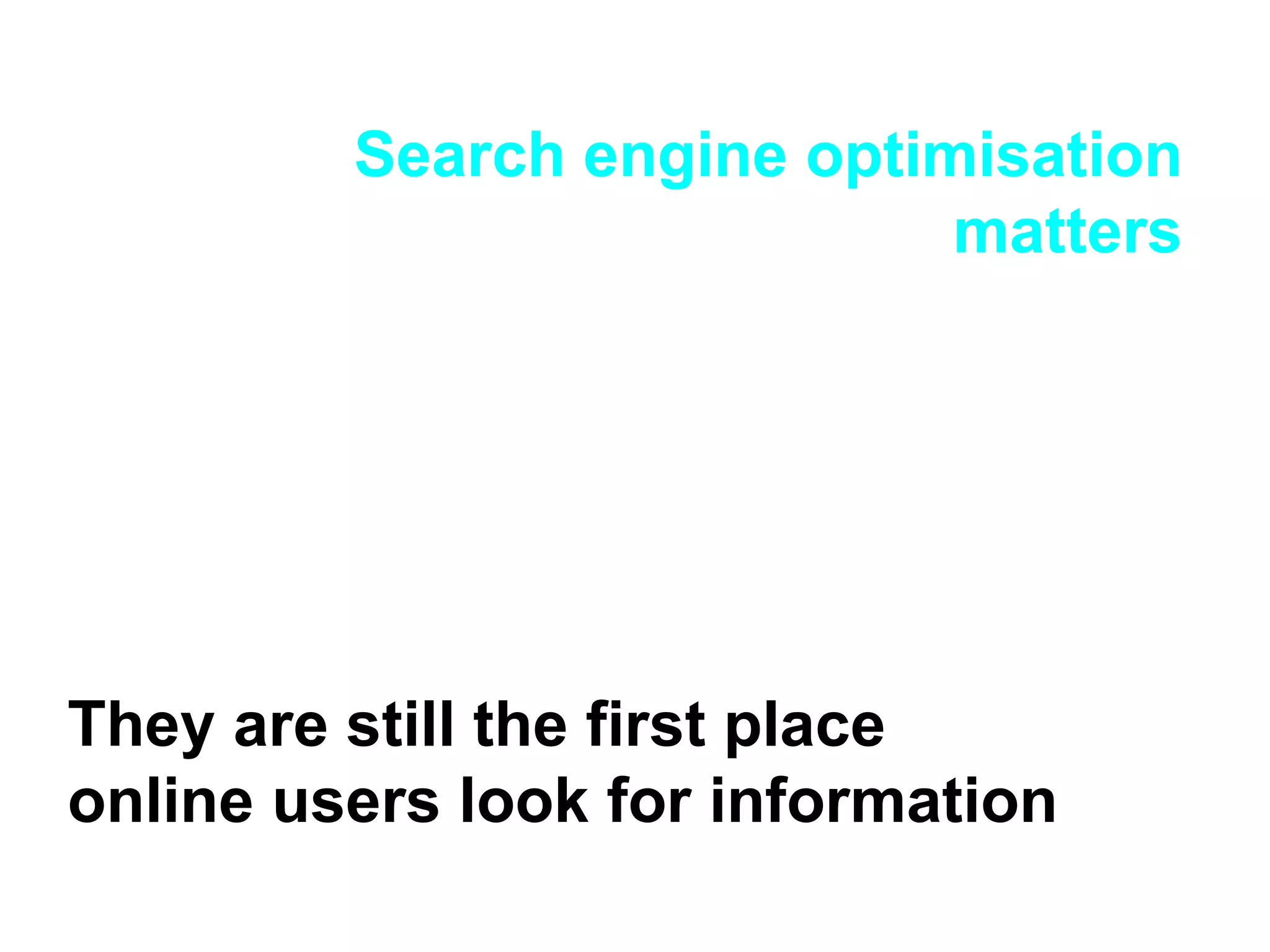 Search engine optimisation matters They are still the first place online users look for information 