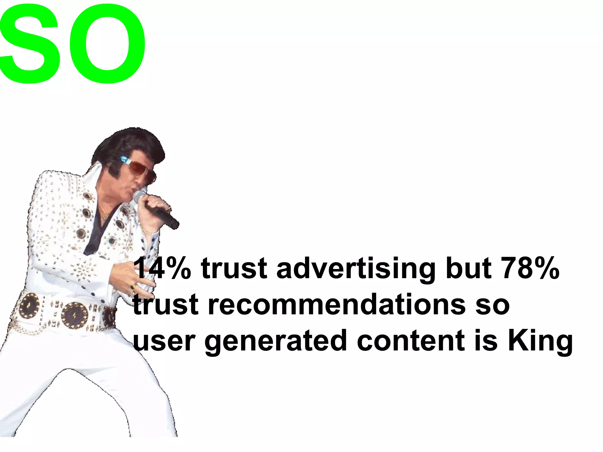SO 14% trust advertising but 78% trust recommendations so user generated content is King 