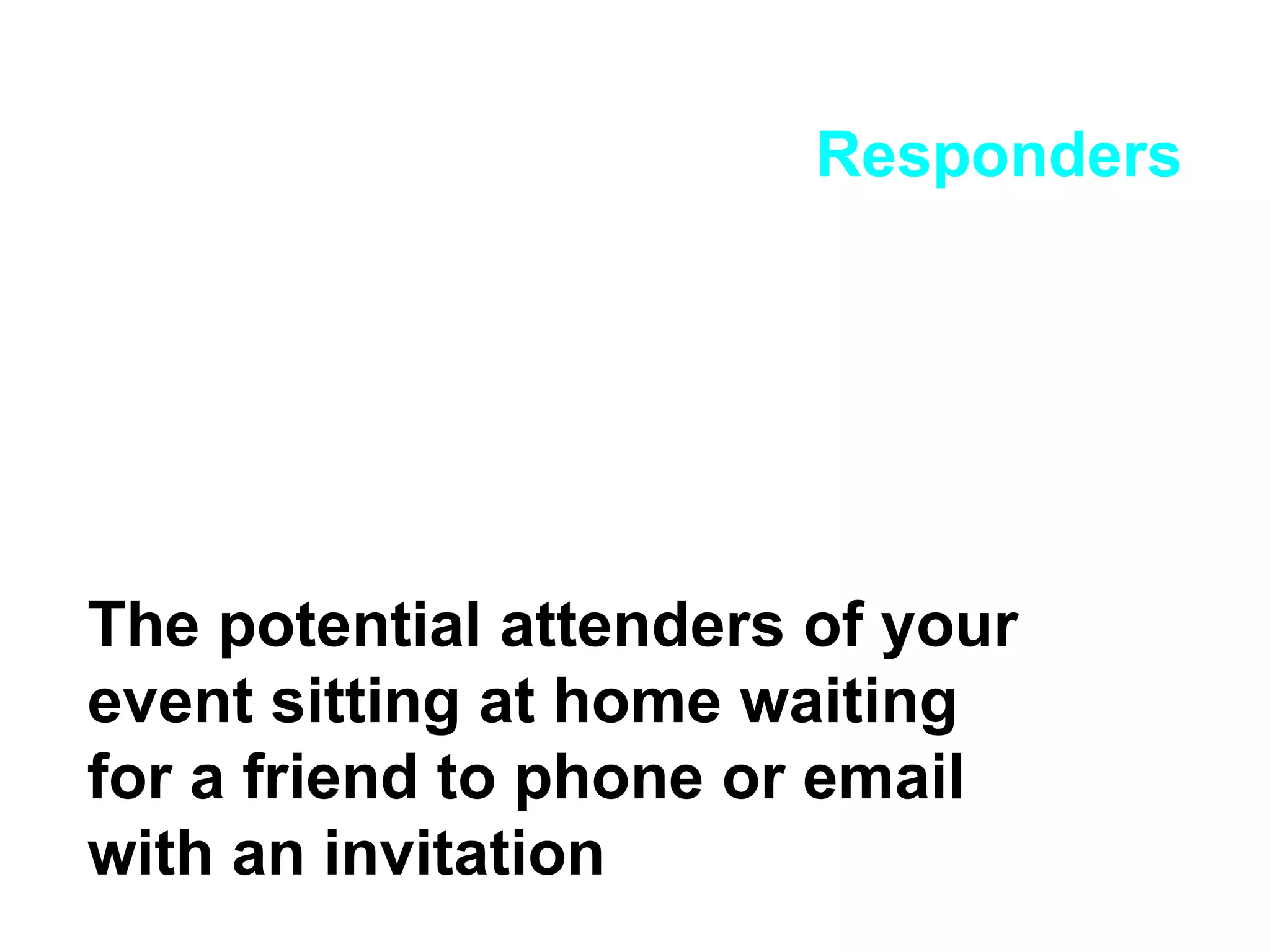 Responders The potential attenders of your event sitting at home waiting for a friend to phone or email with an invitation 