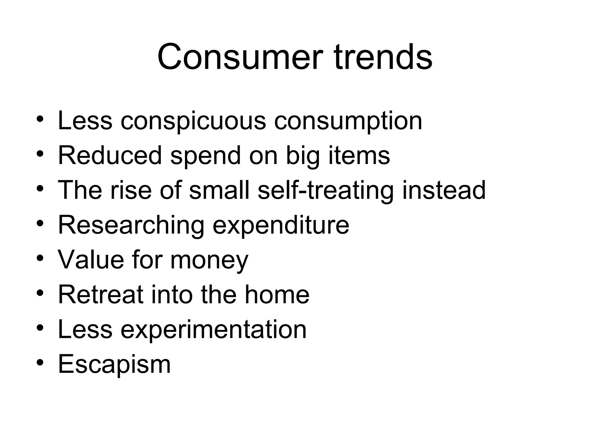 Consumer trends Less conspicuous consumption Reduced spend on big items The rise of small self-treating instead Researching expenditure Value for money Retreat into the home Less experimentation Escapism 