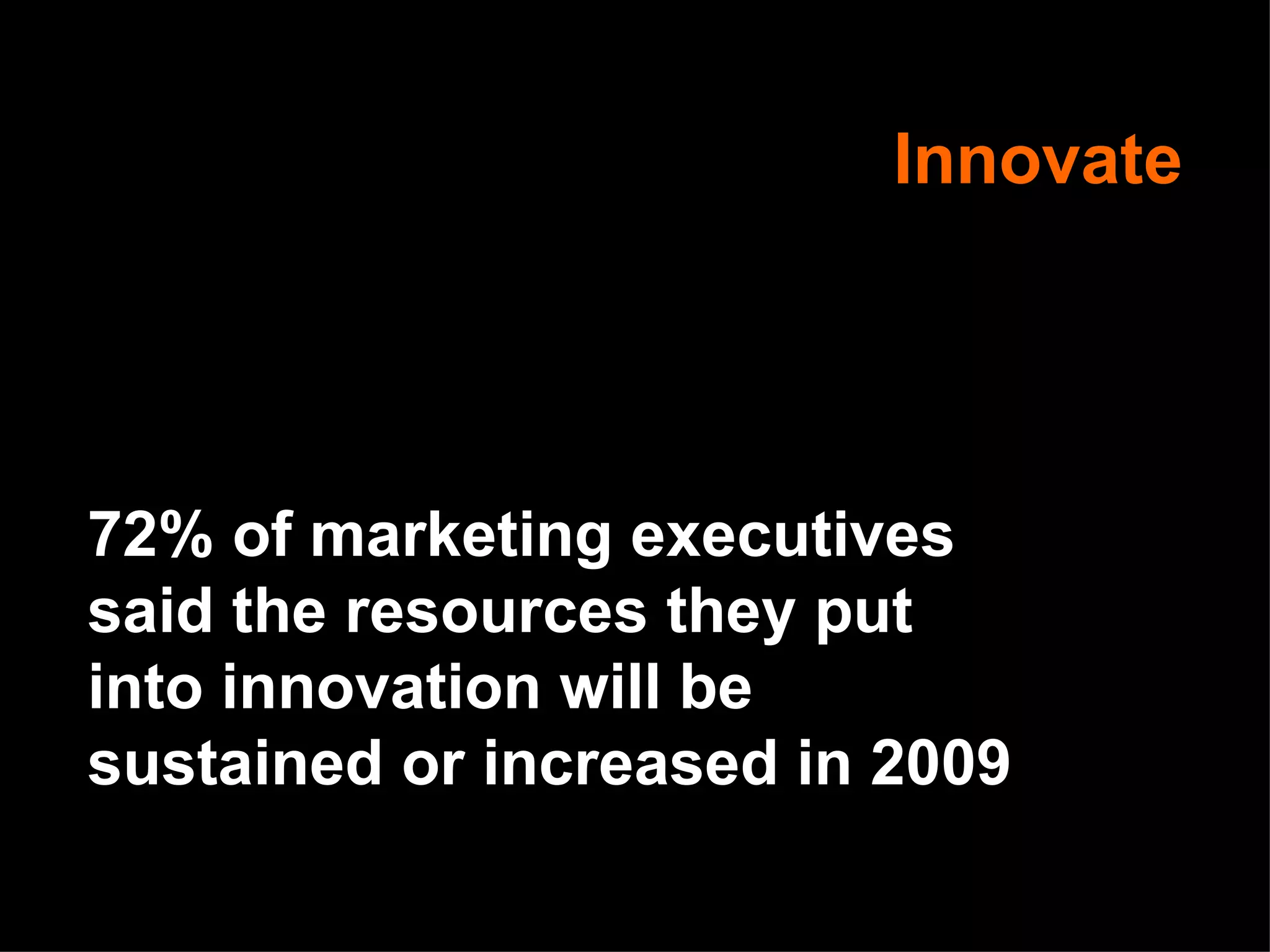 Innovate 72% of marketing executives said the resources they put into innovation will be sustained or increased in 2009 