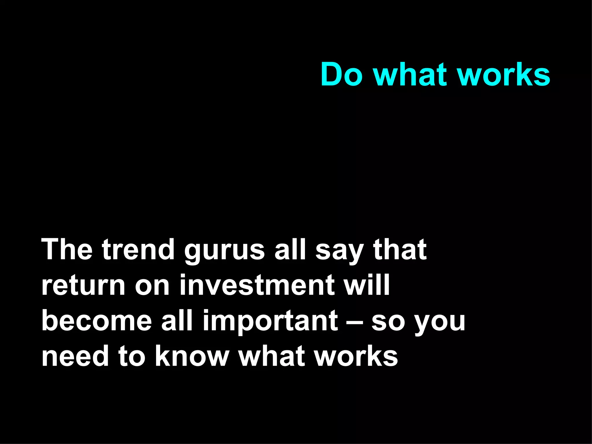 Do what works The trend gurus all say that return on investment will become all important – so you need to know what works 