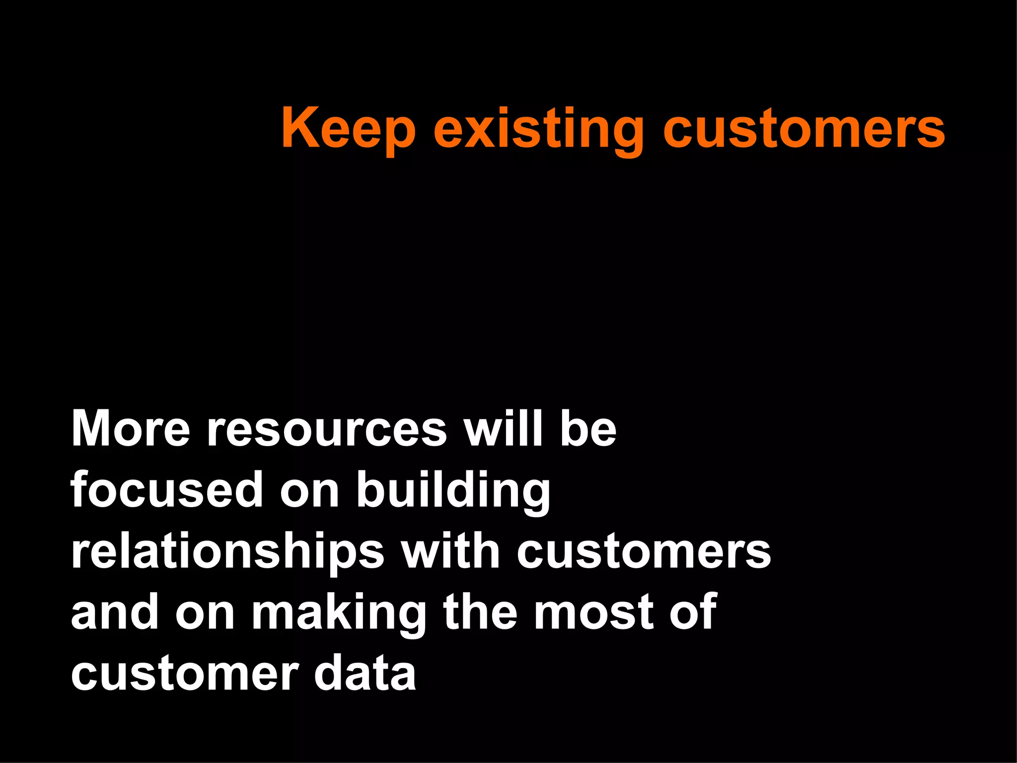 Keep existing customers More resources will be focused on building relationships with customers and on making the most of customer data 