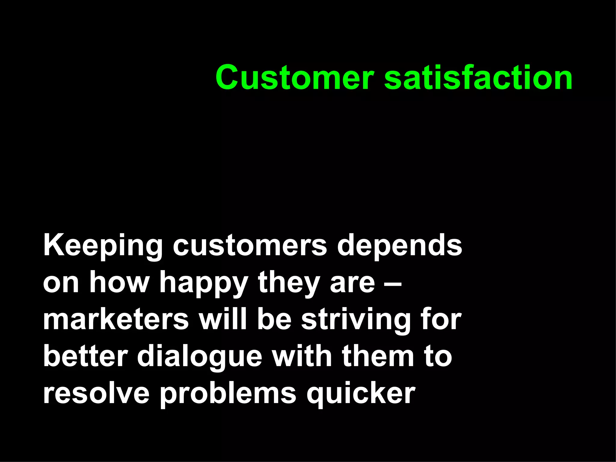 Customer satisfaction Keeping customers depends on how happy they are – marketers will be striving for better dialogue with them to resolve problems quicker 