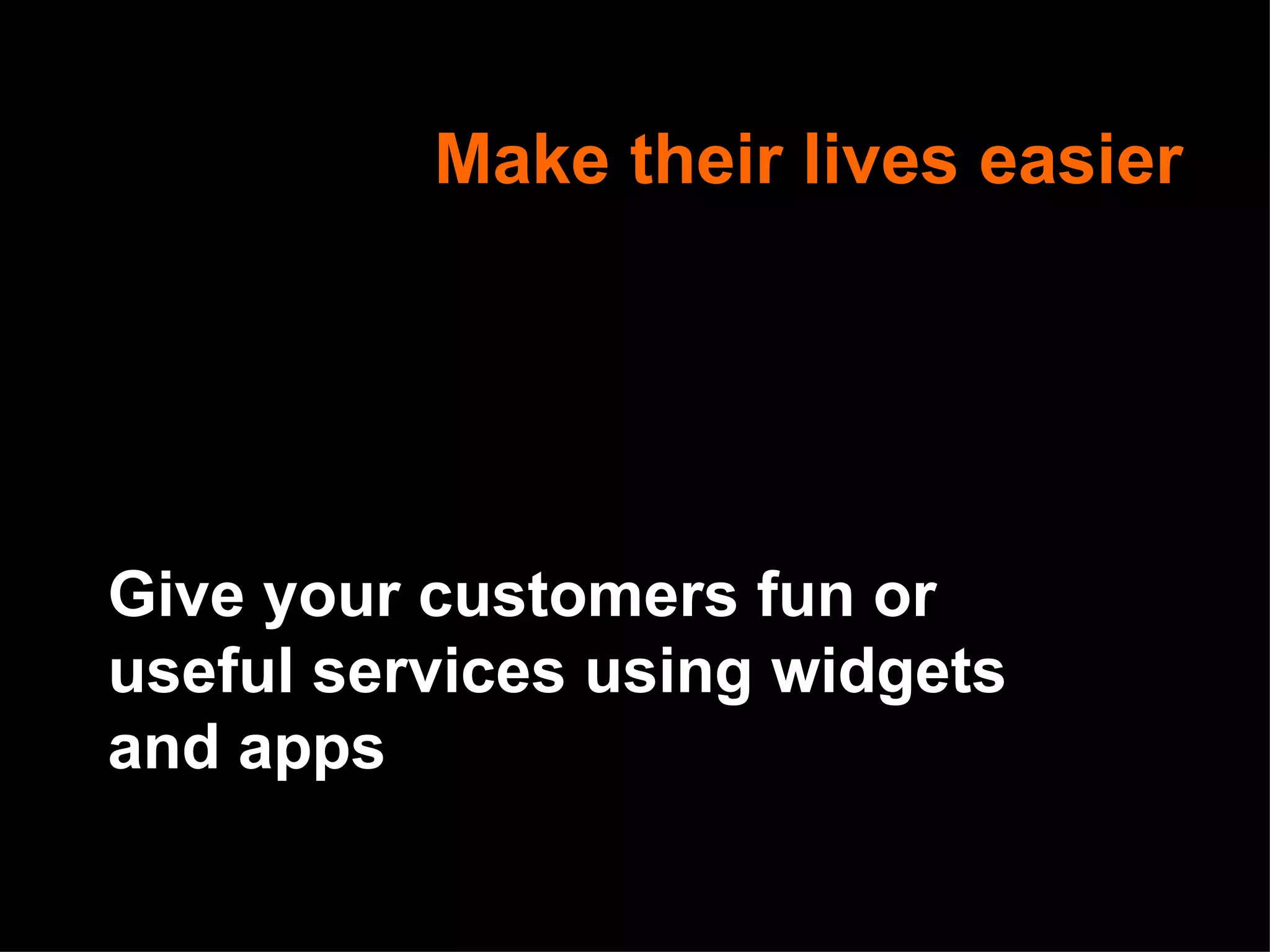 Make their lives easier Give your customers fun or useful services using widgets and apps 