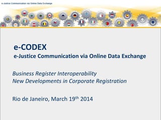 e-CODEX
e-Justice Communication via Online Data Exchange
Business Register Interoperability
New Developments in Corporate Registration
Rio de Janeiro, March 19th 2014
 