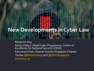 New Developments in Cyber Law
Benjamin Ang
Senior Fellow / Head Cyber Programme, Centre of
Excellence for National Security (CENS)
Education Chair, Internet Society Singapore Chapter
Twitter @benjaminang and @ISOCSingapore
www.isoc.sg
 