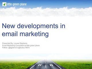 New developments in
email marketing
Presented By: Louise Stephens
Email Marketing Consultant at little green plane
Follow: @lgplane & @loulou1987x
 