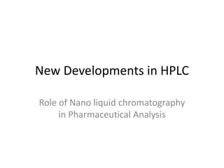 New Developments in HPLC
Role of Nano liquid chromatography
in Pharmaceutical Analysis
 
