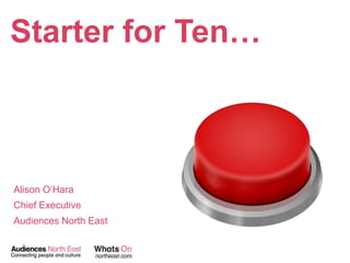 Starter for Ten…



Alison O‟Hara
Chief Executive
Audiences North East
 