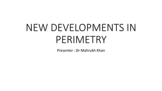 NEW DEVELOPMENTS IN
PERIMETRY
Presenter : Dr Mahrukh Khan
 
