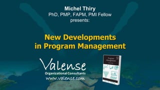 New Developments
in Program Management
Michel Thiry
PhD, PMP, FAPM, PMI Fellow
presents:
 