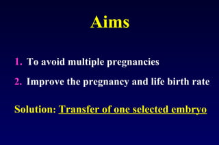 Aims 
1. To avoid multiple pregnancies 
2. Improve the pregnancy and life birth rate 
Solution: Transfer of one selected embryo 
 