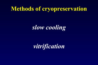 Methods of cryopreservation 
slow cooling 
vitrification 
 