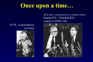 Once upon a time… 
07/78 Louise Brown 
was born 
Birth after reimplantation of a human embryo 
Steptoe P.C. / Edwards R.G. 
Lancet 2 (1978): 366 
 