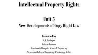 Intellectual Property Rights
Presented by
Dr. B.Rajalingam
Assistant Professor
Department of Computer Science & Engineering
Priyadarshini College of Engineering & Technology, Nellore
Unit 5
New Developments of Copy Right Law
 