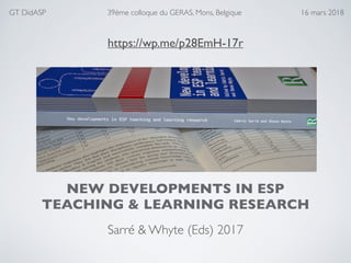 NEW DEVELOPMENTS IN ESP
TEACHING & LEARNING RESEARCH
Sarré & Whyte (Eds) 2017
GT DidASP 39ème colloque du GERAS, Mons, Belgique 16 mars 2018
https://wp.me/p28EmH-17r
 