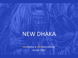 NEW	DHAKA	
bbcrea.ve	&	JBD	Interna.onal	
ArchEx	2017	
 