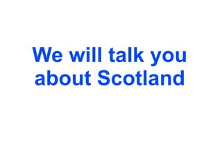 We will talk you
about Scotland

 