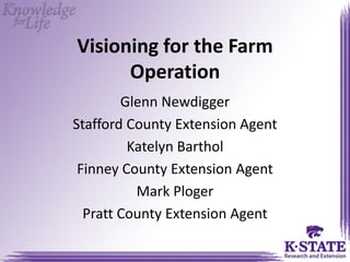 Visioning for the Farm
Operation
Glenn Newdigger
Stafford County Extension Agent
Katelyn Barthol
Finney County Extension Agent
Mark Ploger
Pratt County Extension Agent
 