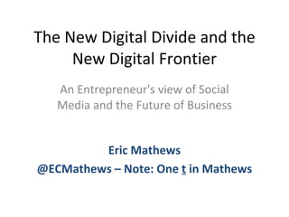 The New Digital Divide and the New Digital Frontier An Entrepreneur's view of Social Media and the Future of Business Eric Mathews @ECMathews – Note: One  t  in Mathews 