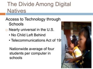 The Divide Among Digital NativesAccess to Technology through SchoolsNearly universal in the U.S. 	• No Child Left Behind 	• Telecommunications Act of 1996 Nationwide average of four students per computer in schools
